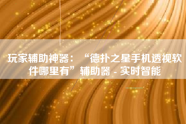 玩家辅助神器：“德扑之星手机透视软件哪里有”辅助器 - 实时智能