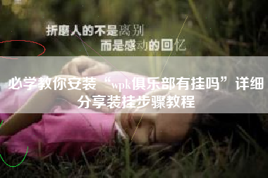 必学教你安装“wpk俱乐部有挂吗”详细分享装挂步骤教程