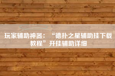 玩家辅助神器：“德扑之星辅助挂下载教程”开挂辅助详细