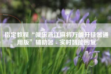 指定教程“微乐浙江麻将万能开挂器通用版	”辅助器 - 实时智能回复