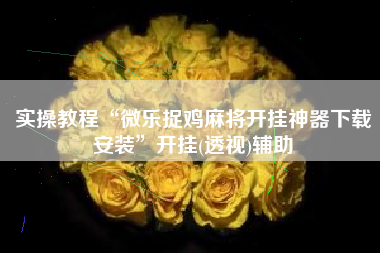 实操教程“微乐捉鸡麻将开挂神器下载安装”开挂(透视)辅助