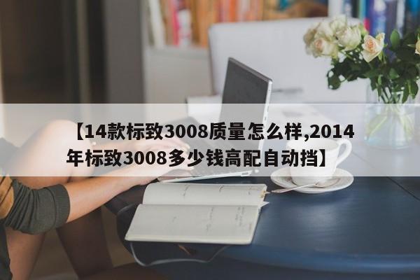 【14款标致3008质量怎么样,2014年标致3008多少钱高配自动挡】