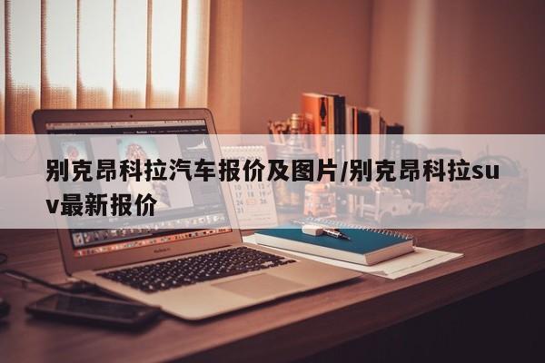 别克昂科拉汽车报价及图片/别克昂科拉suv最新报价