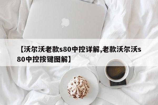 【沃尔沃老款s80中控详解,老款沃尔沃s80中控按键图解】