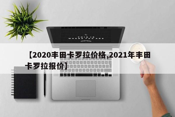 【2020丰田卡罗拉价格,2021年丰田卡罗拉报价】