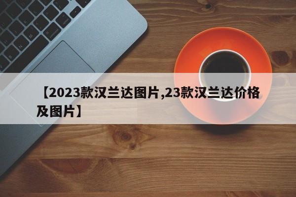 【2023款汉兰达图片,23款汉兰达价格及图片】