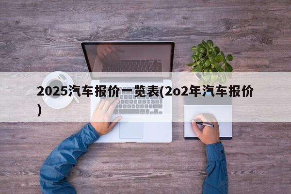 2025汽车报价一览表(2o2年汽车报价)