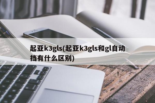 起亚k3gls(起亚k3gls和gl自动挡有什么区别)