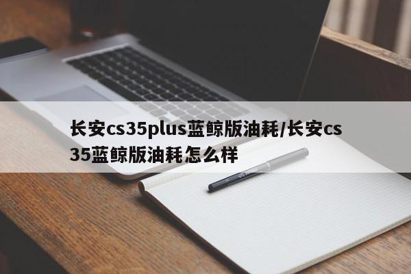 长安cs35plus蓝鲸版油耗/长安cs35蓝鲸版油耗怎么样