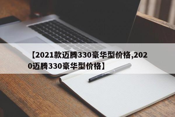【2021款迈腾330豪华型价格,2020迈腾330豪华型价格】