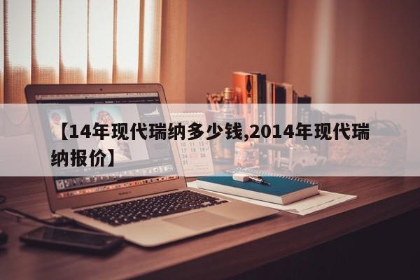 【14年现代瑞纳多少钱,2014年现代瑞纳报价】
