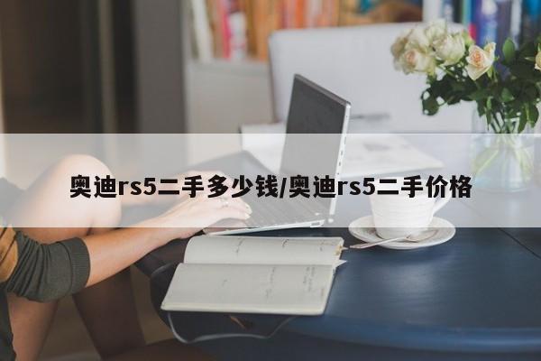 奥迪rs5二手多少钱/奥迪rs5二手价格