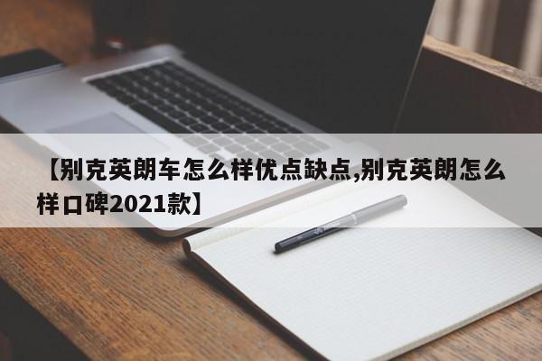 【别克英朗车怎么样优点缺点,别克英朗怎么样口碑2021款】