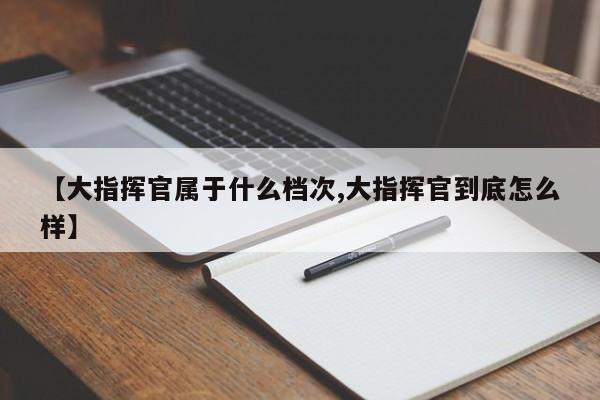 【大指挥官属于什么档次,大指挥官到底怎么样】