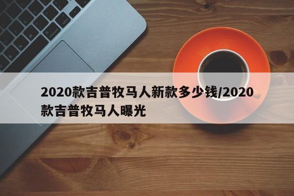 2020款吉普牧马人新款多少钱/2020款吉普牧马人曝光