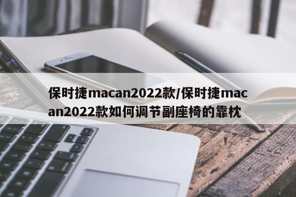 保时捷macan2022款/保时捷macan2022款如何调节副座椅的靠枕