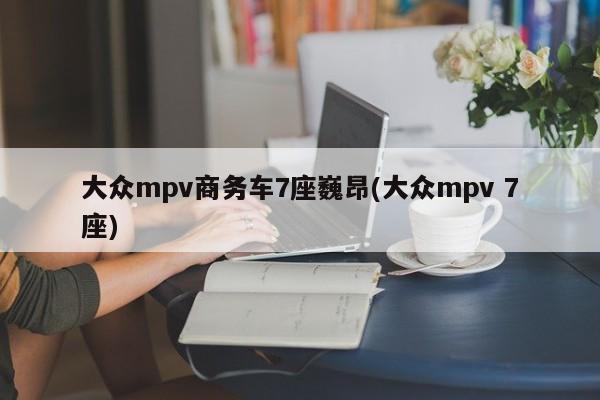 大众mpv商务车7座巍昂(大众mpv 7座)