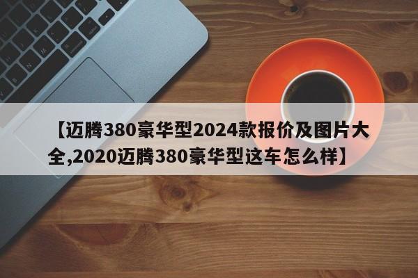 【迈腾380豪华型2024款报价及图片大全,2020迈腾380豪华型这车怎么样】