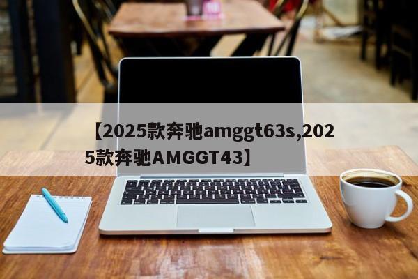 【2025款奔驰amggt63s,2025款奔驰AMGGT43】