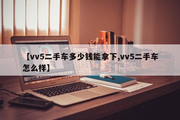 【vv5二手车多少钱能拿下,vv5二手车怎么样】