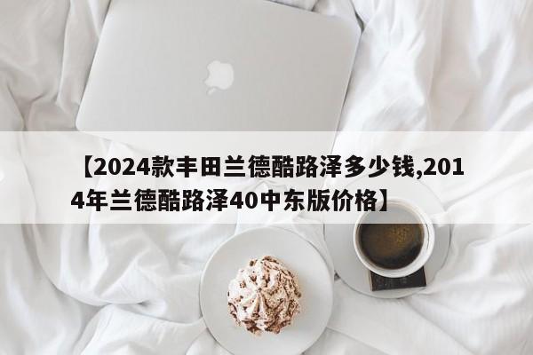 【2024款丰田兰德酷路泽多少钱,2014年兰德酷路泽40中东版价格】
