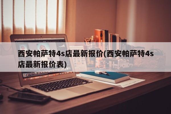 西安帕萨特4s店最新报价(西安帕萨特4s店最新报价表)