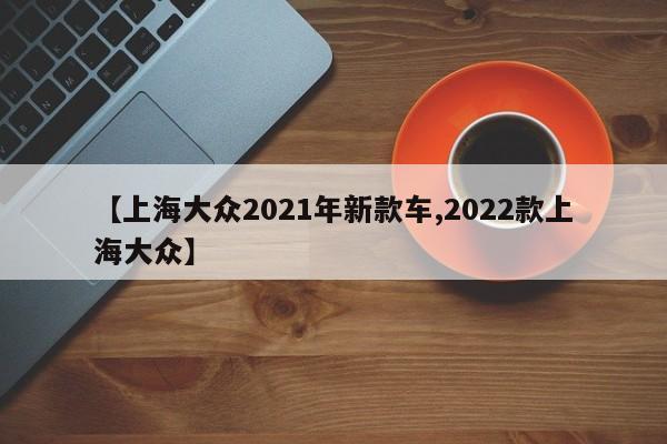 【上海大众2021年新款车,2022款上海大众】