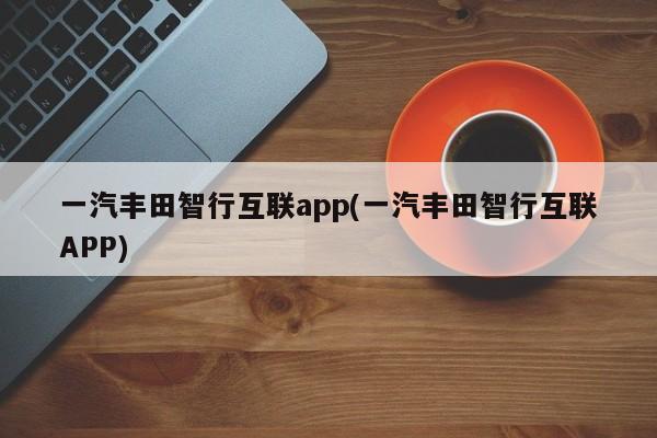 一汽丰田智行互联app(一汽丰田智行互联APP)