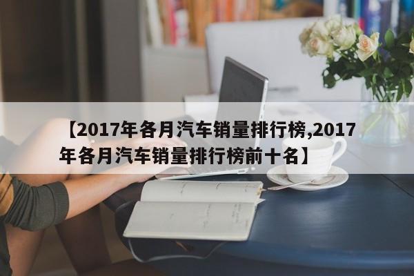 【2017年各月汽车销量排行榜,2017年各月汽车销量排行榜前十名】