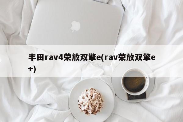 丰田rav4荣放双擎e(rav荣放双擎e+)