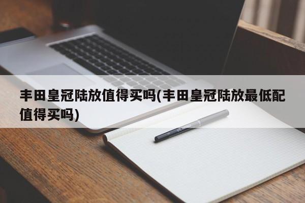 丰田皇冠陆放值得买吗(丰田皇冠陆放最低配值得买吗)