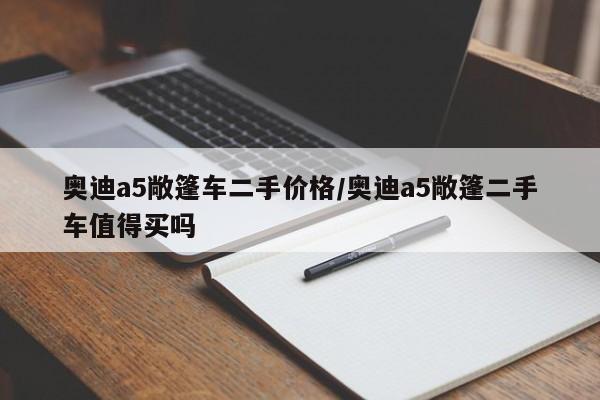 奥迪a5敞篷车二手价格/奥迪a5敞篷二手车值得买吗