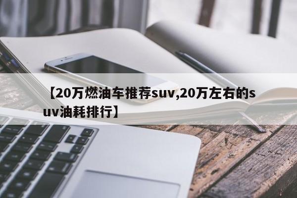 【20万燃油车推荐suv,20万左右的suv油耗排行】