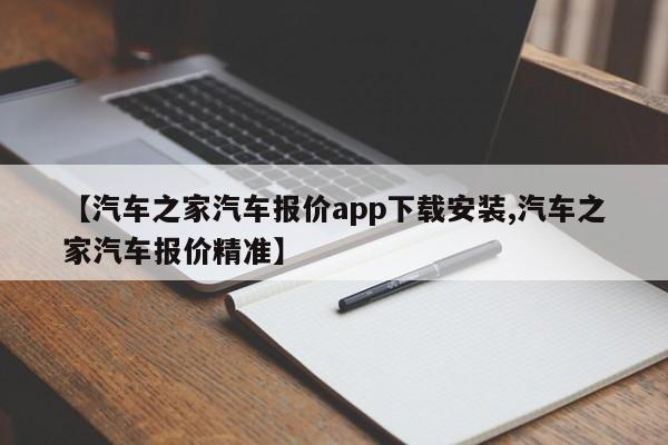 【汽车之家汽车报价app下载安装,汽车之家汽车报价精准】