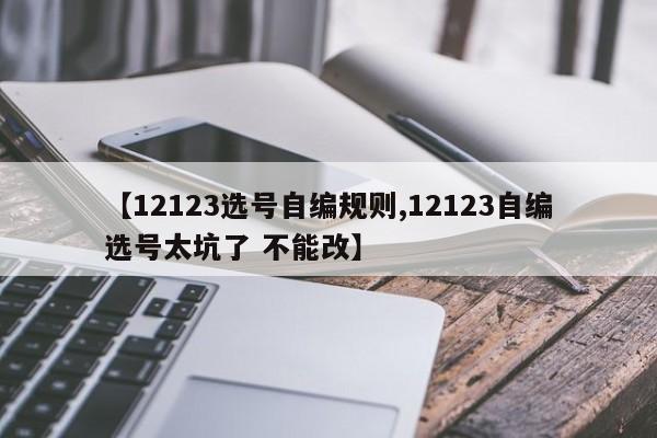 【12123选号自编规则,12123自编选号太坑了 不能改】