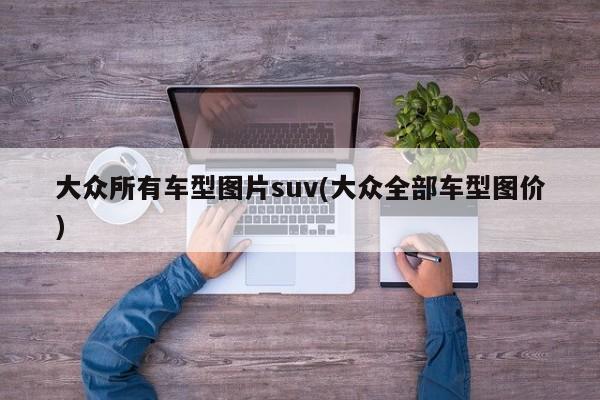 大众所有车型图片suv(大众全部车型图价)