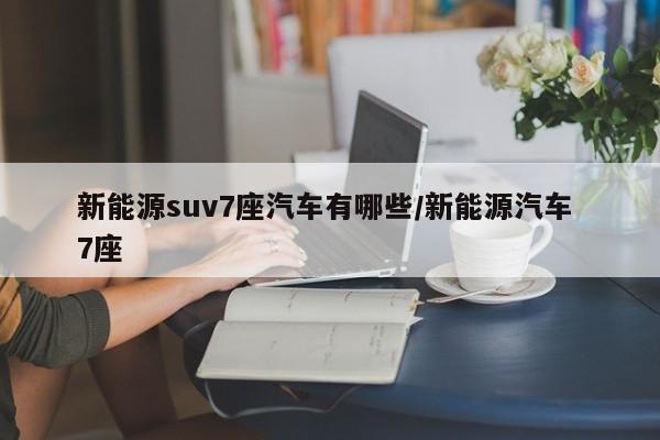 新能源suv7座汽车有哪些/新能源汽车 7座