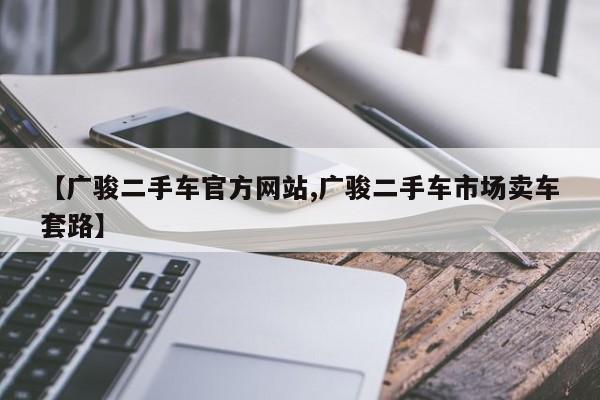 【广骏二手车官方网站,广骏二手车市场卖车套路】