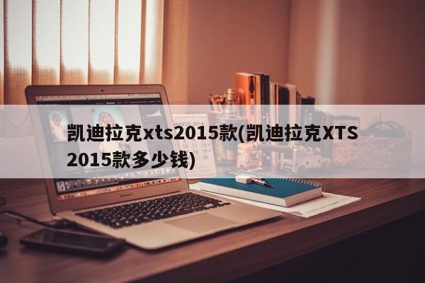 凯迪拉克xts2015款(凯迪拉克XTS2015款多少钱)