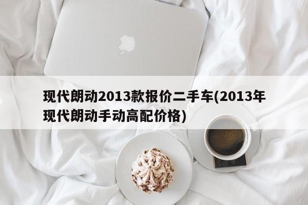 现代朗动2013款报价二手车(2013年现代朗动手动高配价格)