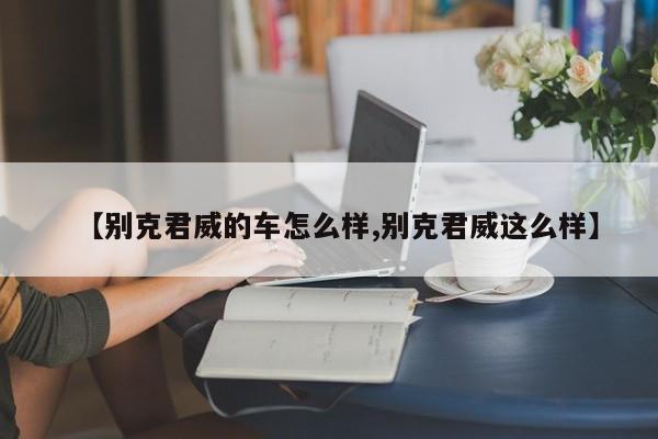 【别克君威的车怎么样,别克君威这么样】