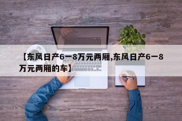 【东风日产6一8万元两厢,东风日产6一8万元两厢的车】