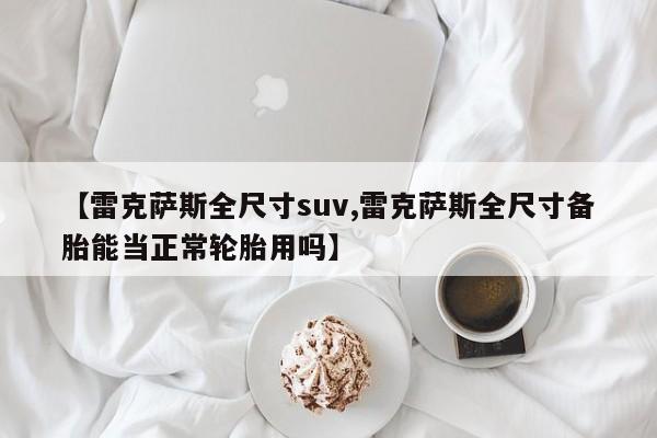 【雷克萨斯全尺寸suv,雷克萨斯全尺寸备胎能当正常轮胎用吗】