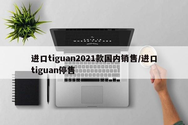 进口tiguan2021款国内销售/进口tiguan停售