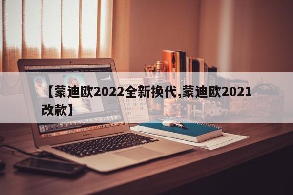 【蒙迪欧2022全新换代,蒙迪欧2021改款】