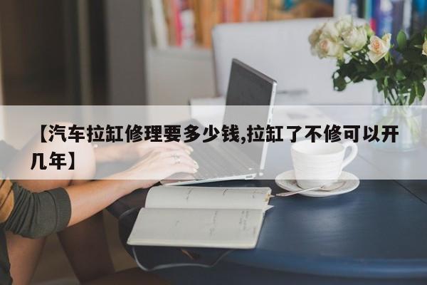 【汽车拉缸修理要多少钱,拉缸了不修可以开几年】