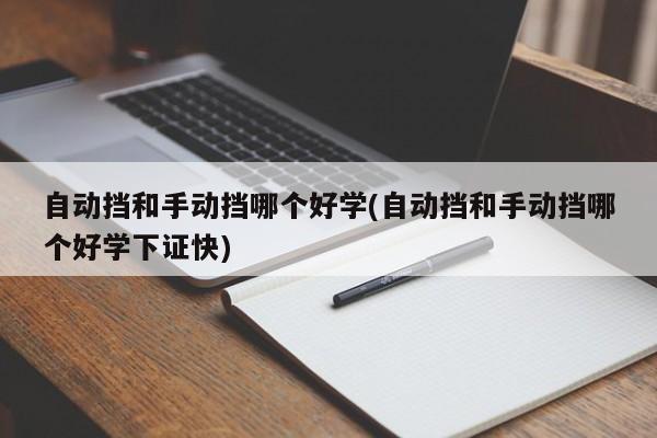 自动挡和手动挡哪个好学(自动挡和手动挡哪个好学下证快)