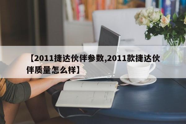【2011捷达伙伴参数,2011款捷达伙伴质量怎么样】