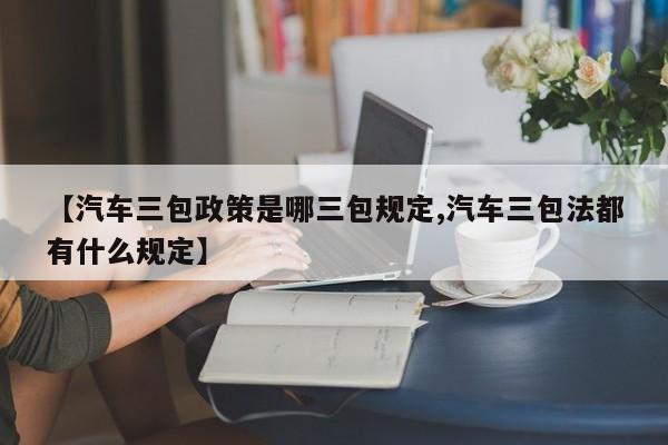 【汽车三包政策是哪三包规定,汽车三包法都有什么规定】
