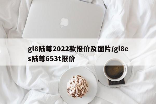 gl8陆尊2022款报价及图片/gl8es陆尊653t报价